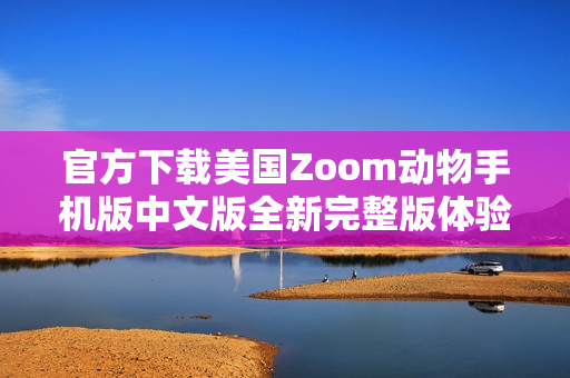 官方下载美国Zoom动物手机版中文版全新完整版体验