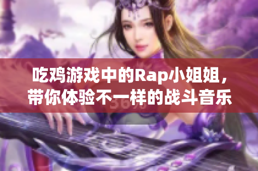 吃鸡游戏中的Rap小姐姐，带你体验不一样的战斗音乐魅力