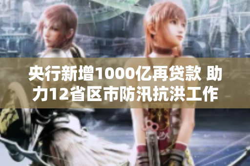 央行新增1000亿再贷款 助力12省区市防汛抗洪工作