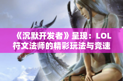 《沉默开发者》呈现：LOL符文法师的精彩玩法与竞速游戏攻略大全