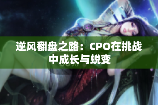 逆风翻盘之路：CPO在挑战中成长与蜕变