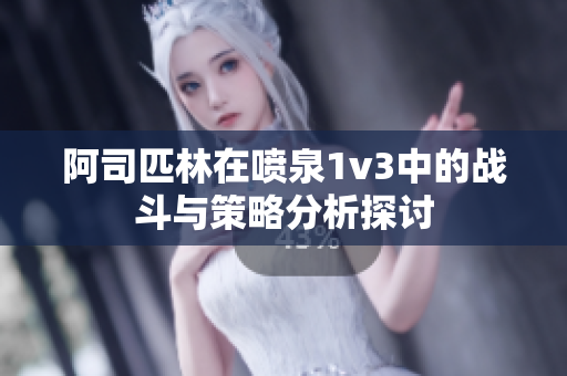 阿司匹林在喷泉1v3中的战斗与策略分析探讨