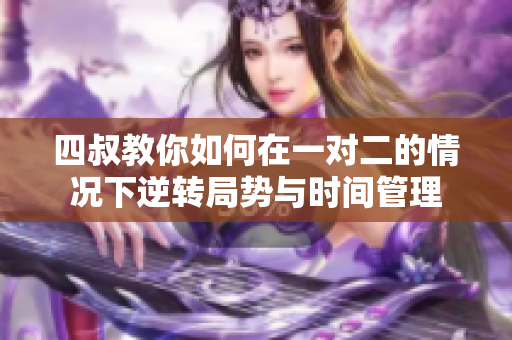 四叔教你如何在一对二的情况下逆转局势与时间管理