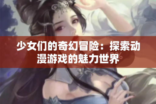 少女们的奇幻冒险：探索动漫游戏的魅力世界