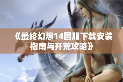 《最终幻想14国服下载安装指南与开荒攻略》