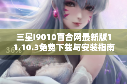 三星I9010百合网最新版11.10.3免费下载与安装指南