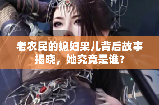 老农民的媳妇果儿背后故事揭晓，她究竟是谁？