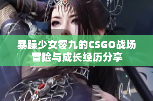 暴躁少女零九的CSGO战场冒险与成长经历分享