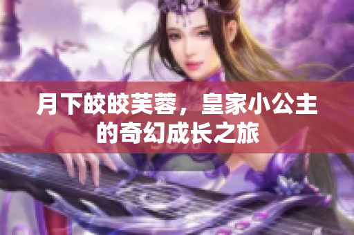 月下皎皎芙蓉，皇家小公主的奇幻成长之旅