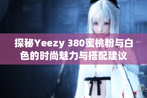 探秘Yeezy 380蜜桃粉与白色的时尚魅力与搭配建议