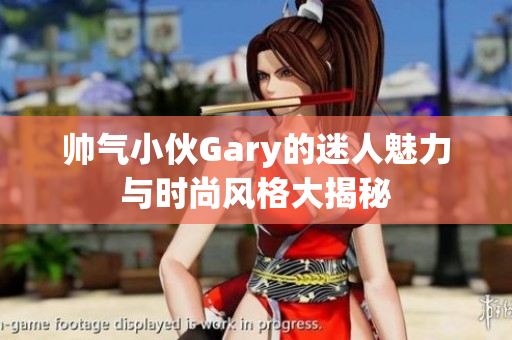 帅气小伙Gary的迷人魅力与时尚风格大揭秘