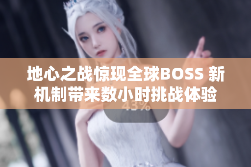 地心之战惊现全球BOSS 新机制带来数小时挑战体验