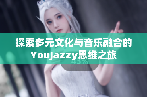 探索多元文化与音乐融合的YouJazzy思维之旅