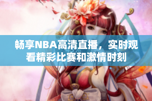 畅享NBA高清直播，实时观看精彩比赛和激情时刻