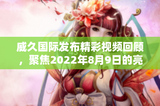 威久国际发布精彩视频回顾，聚焦2022年8月9日的亮点时刻