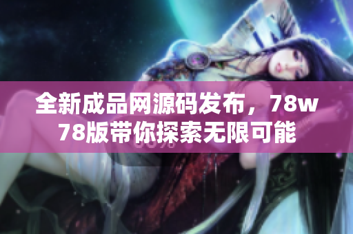 全新成品网源码发布，78w78版带你探索无限可能