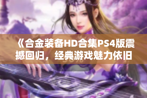 《合金装备HD合集PS4版震撼回归，经典游戏魅力依旧》