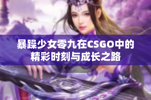 暴躁少女零九在CSGO中的精彩时刻与成长之路