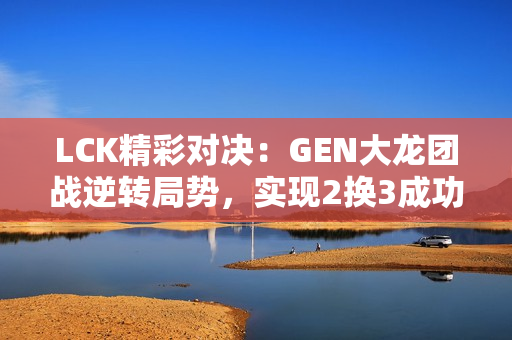 LCK精彩对决：GEN大龙团战逆转局势，实现2换3成功收官