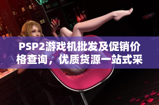 PSP2游戏机批发及促销价格查询，优质货源一站式采购