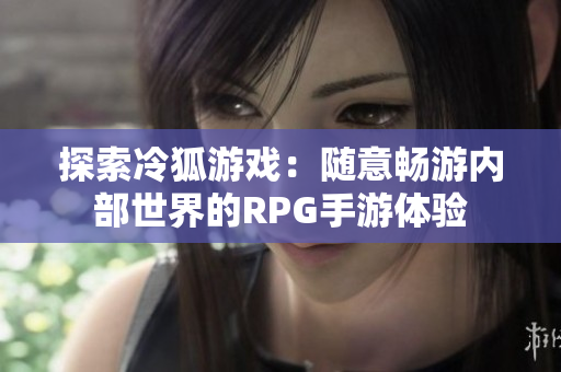 探索冷狐游戏：随意畅游内部世界的RPG手游体验