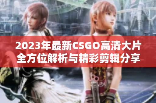 2023年最新CSGO高清大片全方位解析与精彩剪辑分享