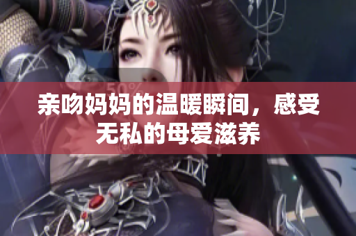 亲吻妈妈的温暖瞬间，感受无私的母爱滋养