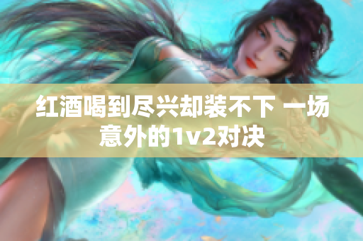 红酒喝到尽兴却装不下 一场意外的1v2对决