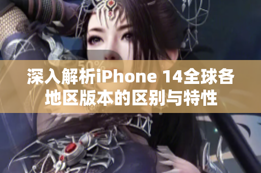 深入解析iPhone 14全球各地区版本的区别与特性