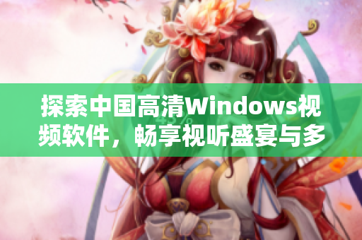 探索中国高清Windows视频软件，畅享视听盛宴与多样功能