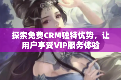 探索免费CRM独特优势，让用户享受VIP服务体验