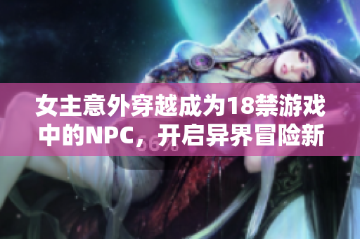 女主意外穿越成为18禁游戏中的NPC，开启异界冒险新人生