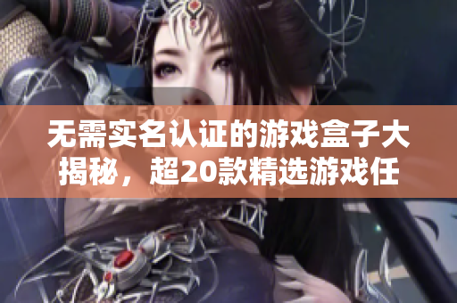 无需实名认证的游戏盒子大揭秘，超20款精选游戏任你畅享乐趣！