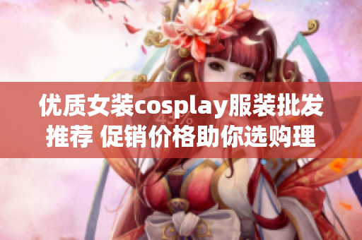 优质女装cosplay服装批发推荐 促销价格助你选购理想款式