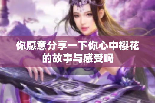 你愿意分享一下你心中樱花的故事与感受吗