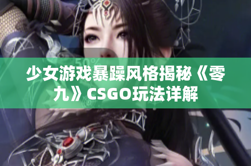 少女游戏暴躁风格揭秘《零九》CSGO玩法详解