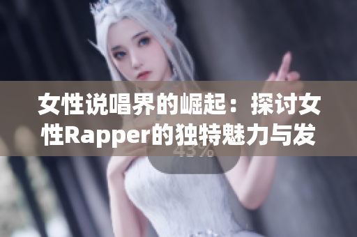 女性说唱界的崛起：探讨女性Rapper的独特魅力与发展