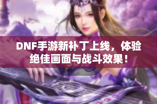 DNF手游新补丁上线，体验绝佳画面与战斗效果！