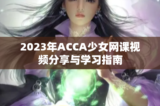 2023年ACCA少女网课视频分享与学习指南