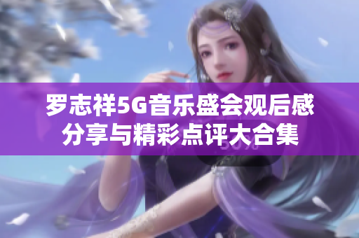 罗志祥5G音乐盛会观后感分享与精彩点评大合集