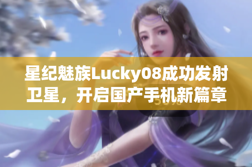 星纪魅族Lucky08成功发射卫星，开启国产手机新篇章