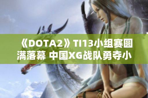 《DOTA2》TI13小组赛圆满落幕 中国XG战队勇夺小组第一