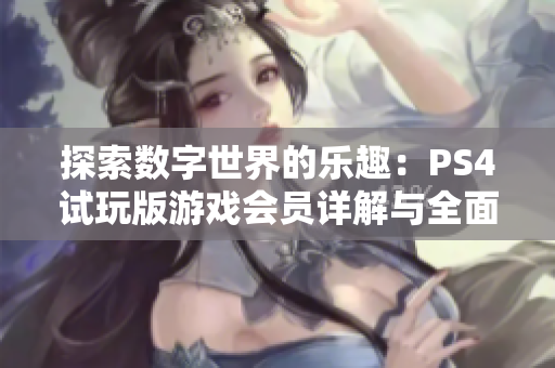 探索数字世界的乐趣：PS4试玩版游戏会员详解与全面解析