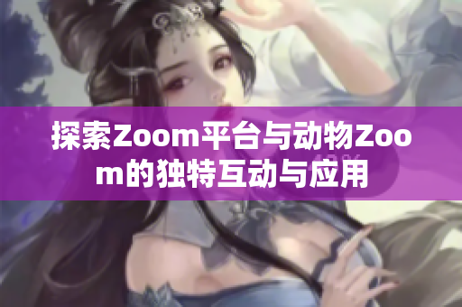 探索Zoom平台与动物Zoom的独特互动与应用