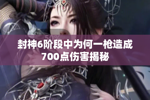 封神6阶段中为何一枪造成700点伤害揭秘