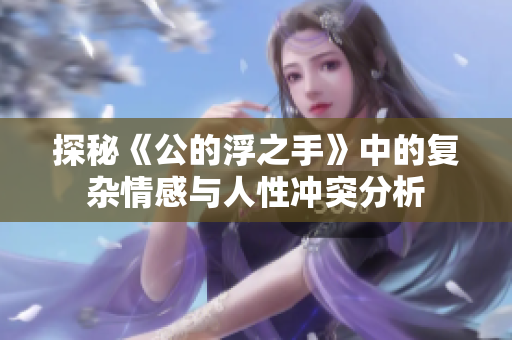 探秘《公的浮之手》中的复杂情感与人性冲突分析