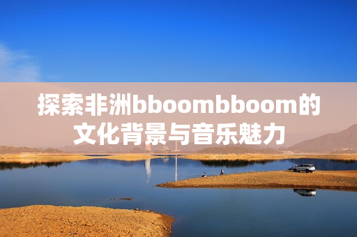 探索非洲bboombboom的文化背景与音乐魅力