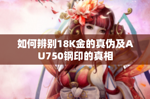 如何辨别18K金的真伪及AU750钢印的真相