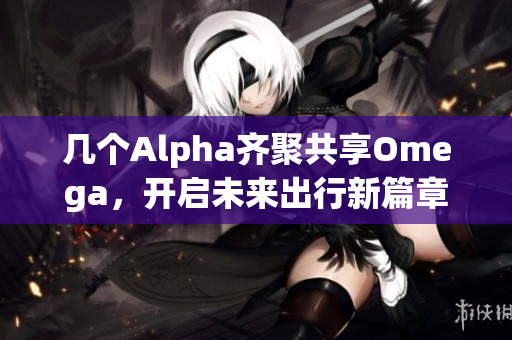 几个Alpha齐聚共享Omega，开启未来出行新篇章