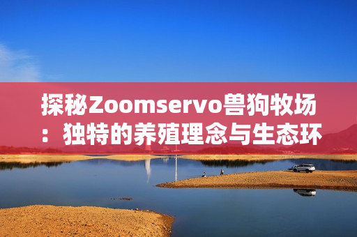 探秘Zoomservo兽狗牧场：独特的养殖理念与生态环境